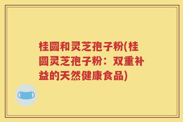 桂圆和灵芝孢子粉(桂圆灵芝孢子粉：双重补益的天然健康食品)
