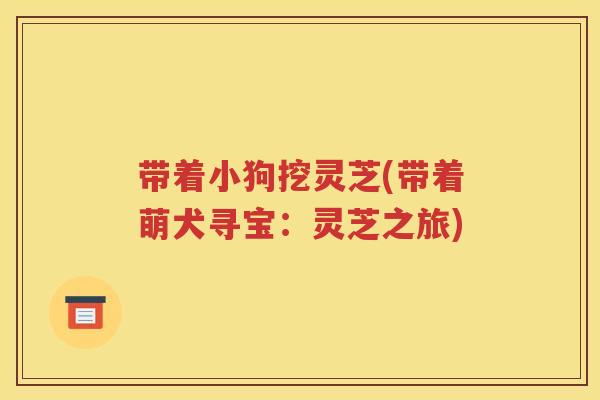 带着小狗挖灵芝(带着萌犬寻宝：灵芝之旅)