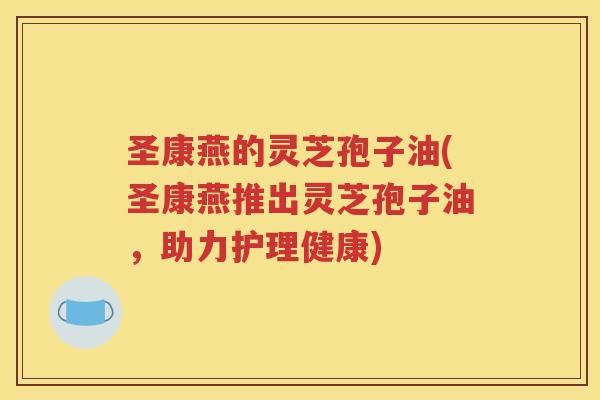 圣康燕的灵芝孢子油(圣康燕推出灵芝孢子油，助力护理健康)