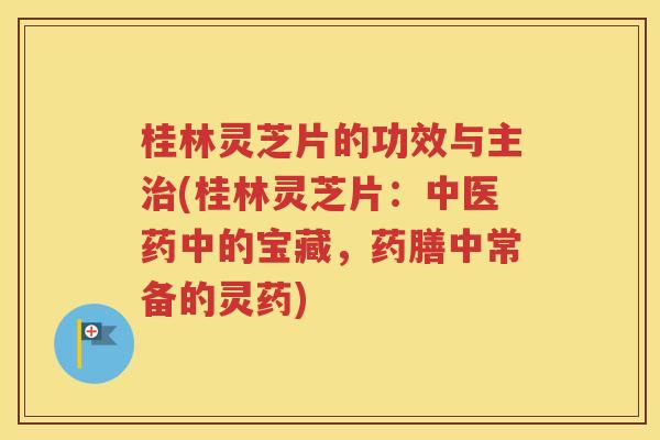 桂林灵芝片的功效与主治(桂林灵芝片：中医药中的宝藏，药膳中常备的灵药)