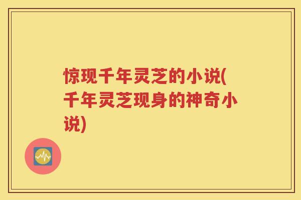 惊现千年灵芝的小说(千年灵芝现身的神奇小说)