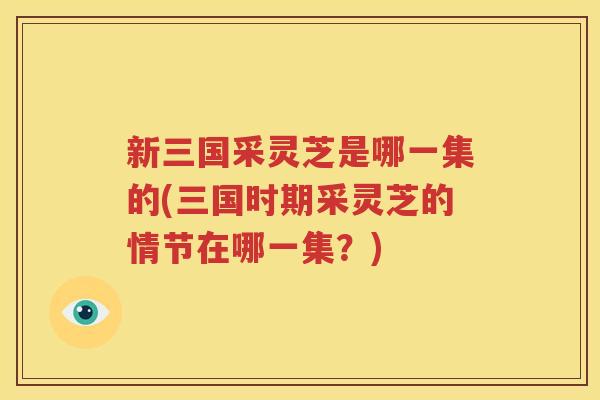 新三国采灵芝是哪一集的(三国时期采灵芝的情节在哪一集？)