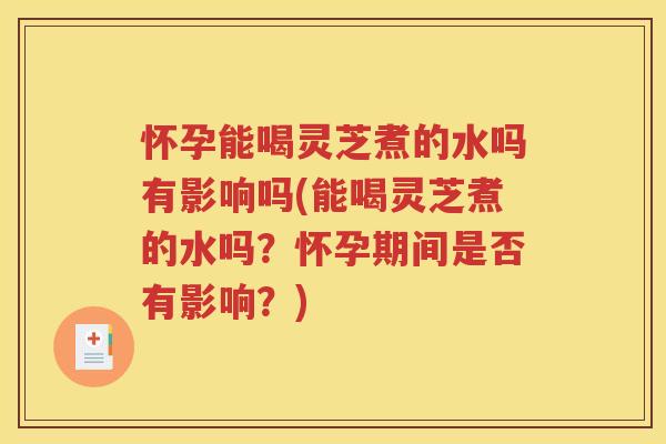 怀孕能喝灵芝煮的水吗有影响吗(能喝灵芝煮的水吗？怀孕期间是否有影响？)