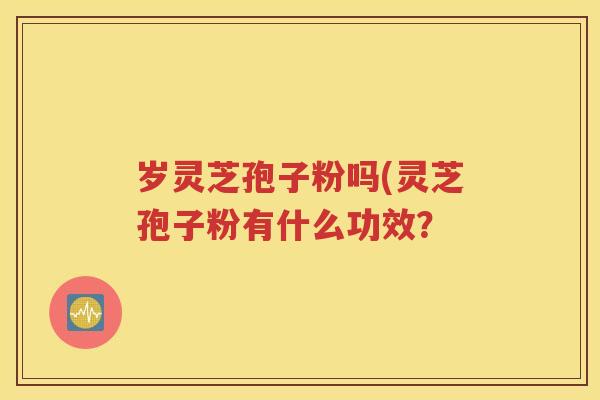 岁灵芝孢子粉吗(灵芝孢子粉有什么功效？