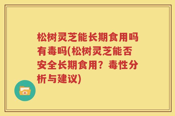 松树灵芝能长期食用吗有毒吗(松树灵芝能否安全长期食用？毒性分析与建议)