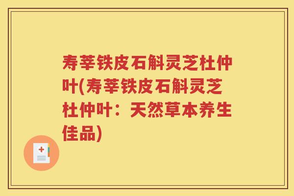 寿莘铁皮石斛灵芝杜仲叶(寿莘铁皮石斛灵芝杜仲叶：天然草本养生佳品)