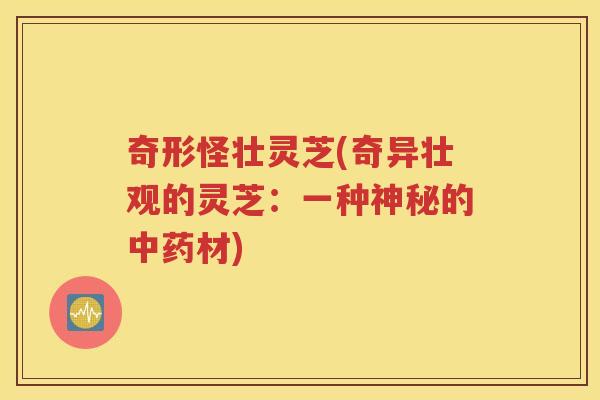 奇形怪壮灵芝(奇异壮观的灵芝：一种神秘的中药材)