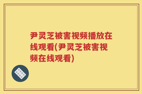 尹灵芝被害视频播放在线观看(尹灵芝被害视频在线观看)