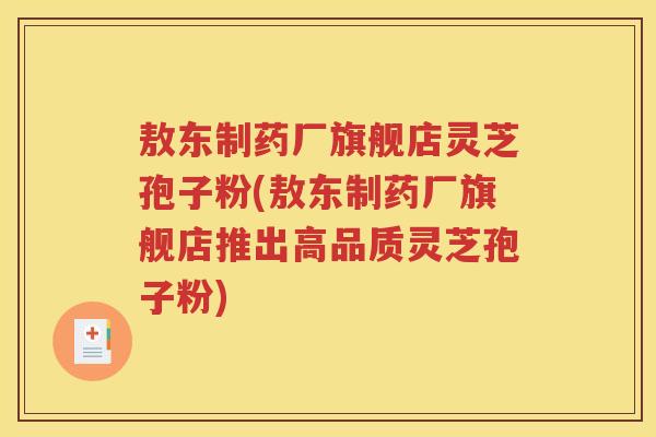 敖东制药厂旗舰店灵芝孢子粉(敖东制药厂旗舰店推出高品质灵芝孢子粉)