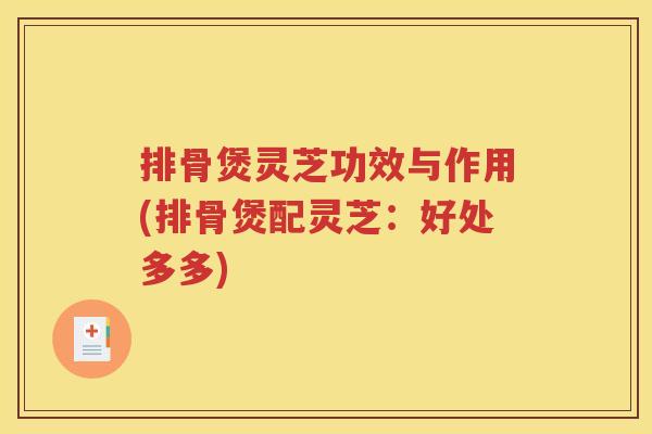 排骨煲灵芝功效与作用(排骨煲配灵芝：好处多多)