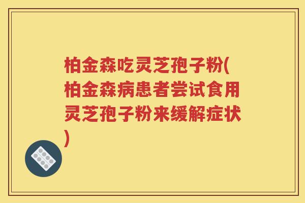 柏金森吃灵芝孢子粉(柏金森病患者尝试食用灵芝孢子粉来缓解症状)