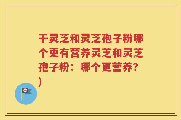 干灵芝和灵芝孢子粉哪个更有营养灵芝和灵芝孢子粉：哪个更营养？)