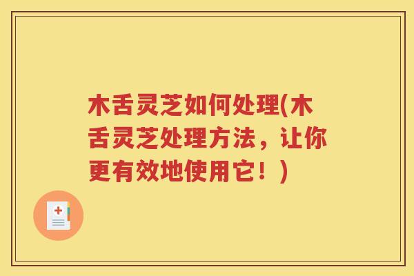 木舌灵芝如何处理(木舌灵芝处理方法，让你更有效地使用它！)