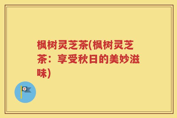 枫树灵芝茶(枫树灵芝茶：享受秋日的美妙滋味)