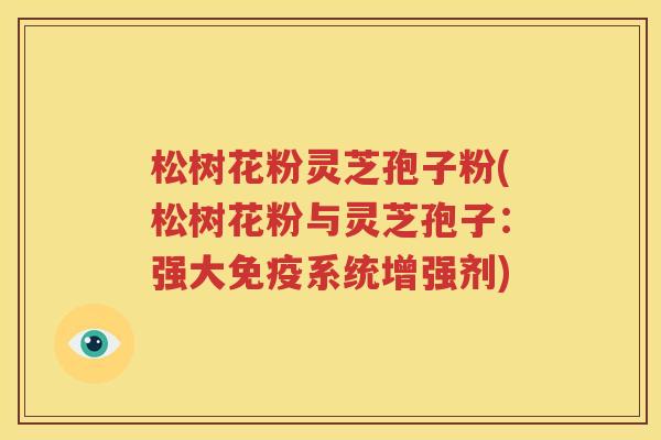 松树花粉灵芝孢子粉(松树花粉与灵芝孢子：强大免疫系统增强剂)
