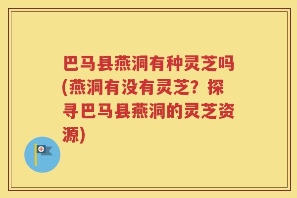 巴马县燕洞有种灵芝吗(燕洞有没有灵芝？探寻巴马县燕洞的灵芝资源)