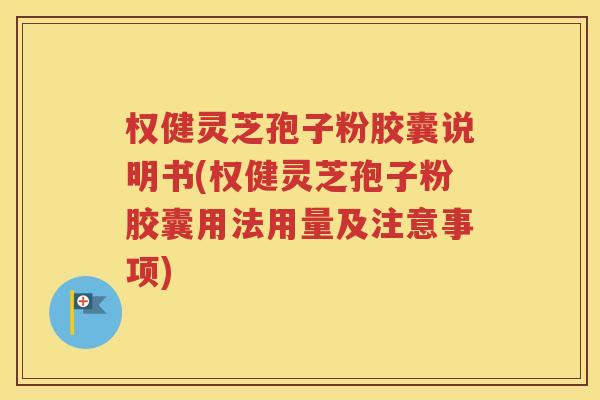权健灵芝孢子粉胶囊说明书(权健灵芝孢子粉胶囊用法用量及注意事项)