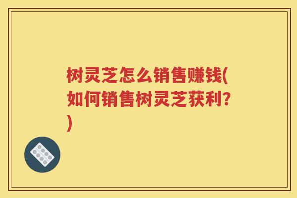 树灵芝怎么销售赚钱(如何销售树灵芝获利？)