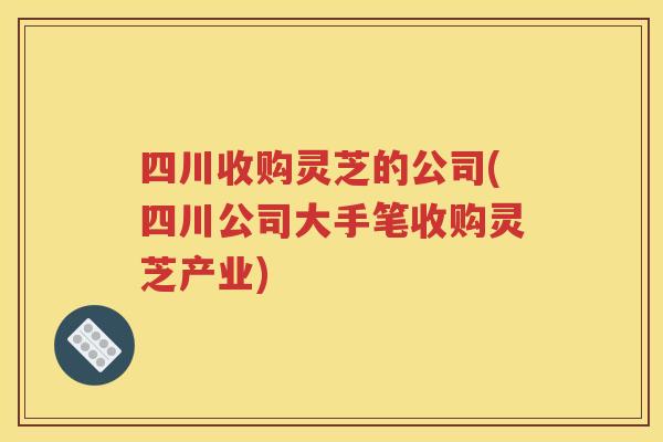 四川收购灵芝的公司(四川公司大手笔收购灵芝产业)