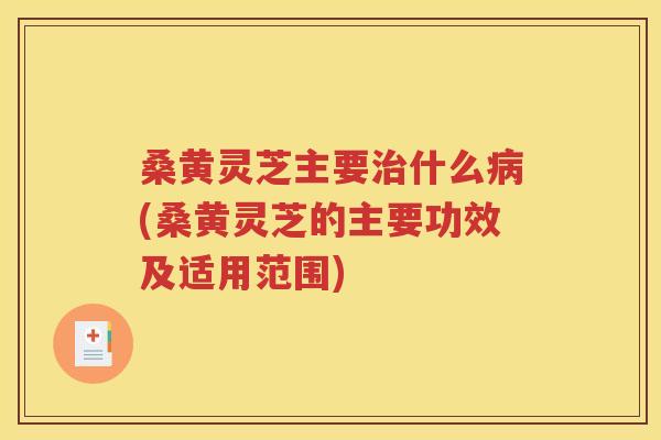桑黄灵芝主要治什么病(桑黄灵芝的主要功效及适用范围)