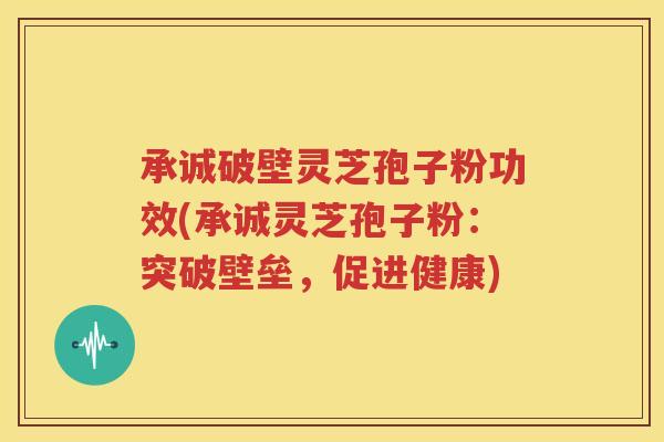 承诚破壁灵芝孢子粉功效(承诚灵芝孢子粉：突破壁垒，促进健康)