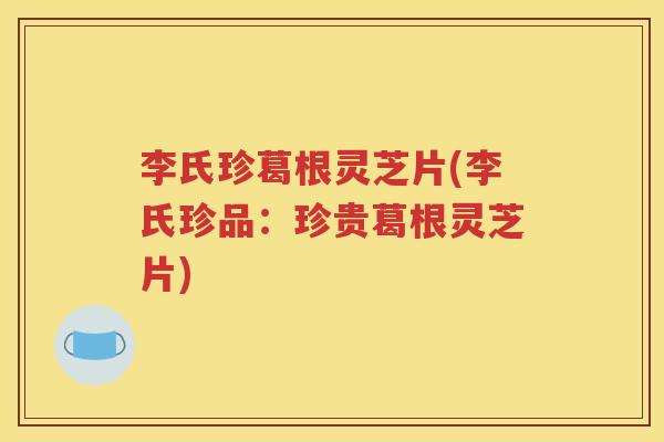 李氏珍葛根灵芝片(李氏珍品：珍贵葛根灵芝片)
