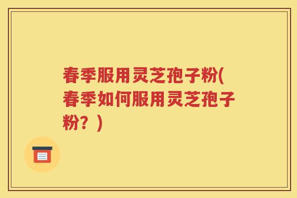 春季服用灵芝孢子粉(春季如何服用灵芝孢子粉？)