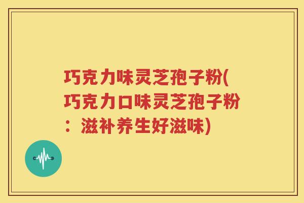 巧克力味灵芝孢子粉(巧克力口味灵芝孢子粉：滋补养生好滋味)
