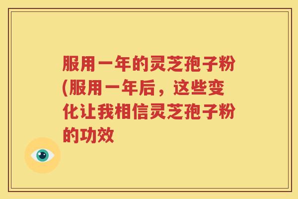 服用一年的灵芝孢子粉(服用一年后，这些变化让我相信灵芝孢子粉的功效