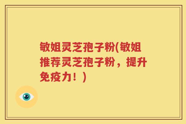 敏姐灵芝孢子粉(敏姐推荐灵芝孢子粉，提升免疫力！)