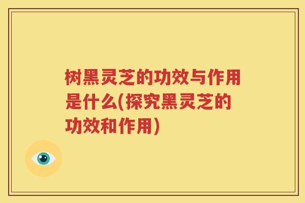 树黑灵芝的功效与作用是什么(探究黑灵芝的功效和作用)