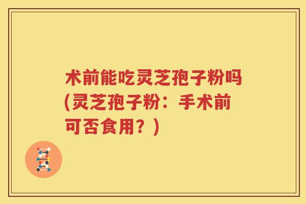 术前能吃灵芝孢子粉吗(灵芝孢子粉：手术前可否食用？)