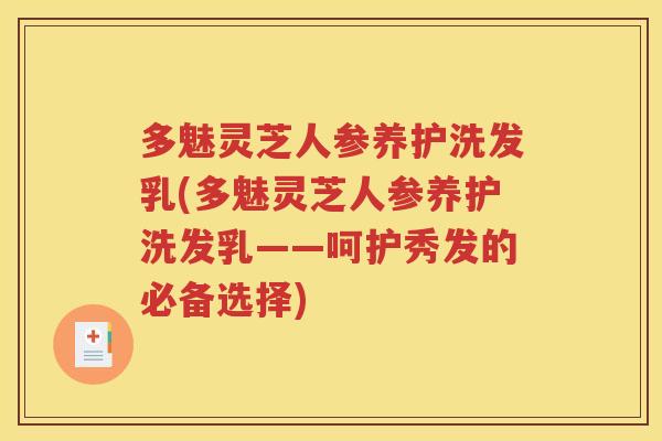 多魅灵芝人参养护洗发乳(多魅灵芝人参养护洗发乳——呵护秀发的必备选择)