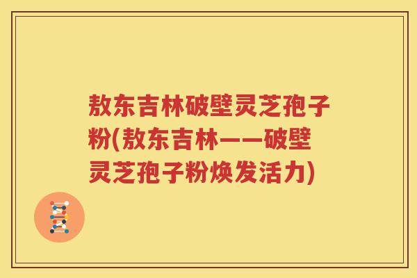 敖东吉林破壁灵芝孢子粉(敖东吉林——破壁灵芝孢子粉焕发活力)