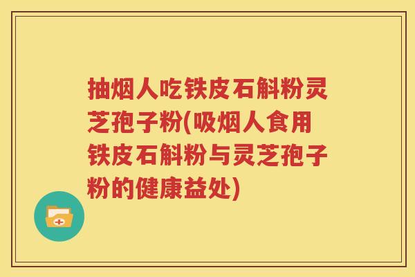 抽烟人吃铁皮石斛粉灵芝孢子粉(吸烟人食用铁皮石斛粉与灵芝孢子粉的健康益处)