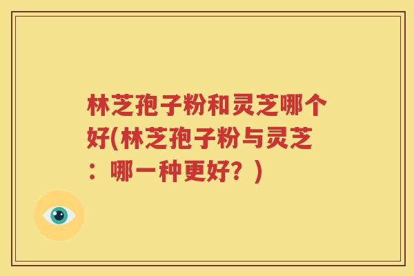 林芝孢子粉和灵芝哪个好(林芝孢子粉与灵芝：哪一种更好？)