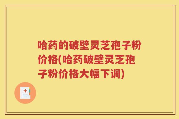 哈药的破壁灵芝孢子粉价格(哈药破壁灵芝孢子粉价格大幅下调)