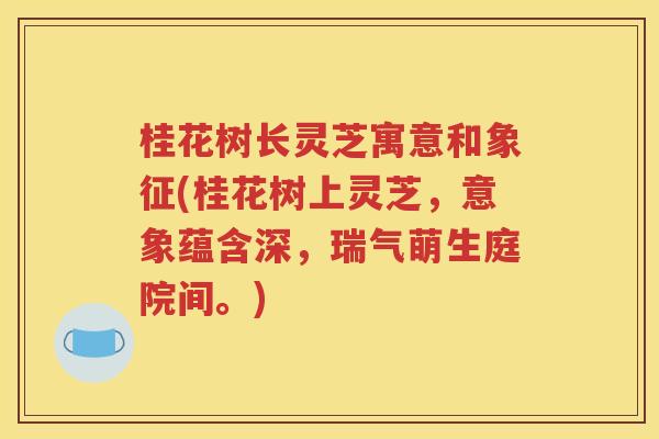 桂花树长灵芝寓意和象征(桂花树上灵芝，意象蕴含深，瑞气萌生庭院间。)