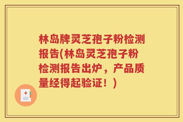 林岛牌灵芝孢子粉检测报告(林岛灵芝孢子粉检测报告出炉，产品质量经得起验证！)