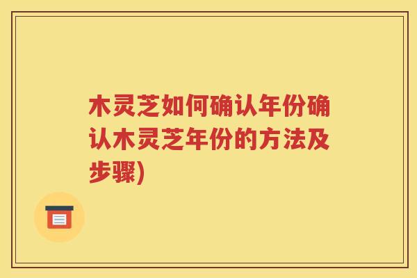 木灵芝如何确认年份确认木灵芝年份的方法及步骤)