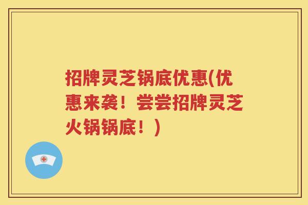 招牌灵芝锅底优惠(优惠来袭！尝尝招牌灵芝火锅锅底！)