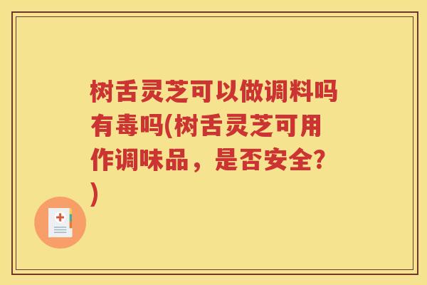 树舌灵芝可以做调料吗有毒吗(树舌灵芝可用作调味品，是否安全？)
