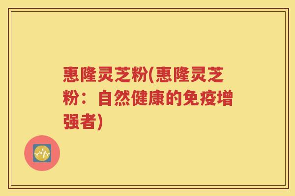 惠隆灵芝粉(惠隆灵芝粉：自然健康的免疫增强者)