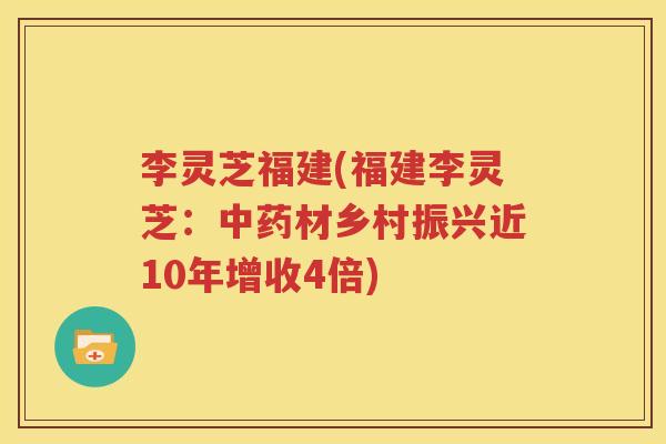 李灵芝福建(福建李灵芝：中药材乡村振兴近10年增收4倍)