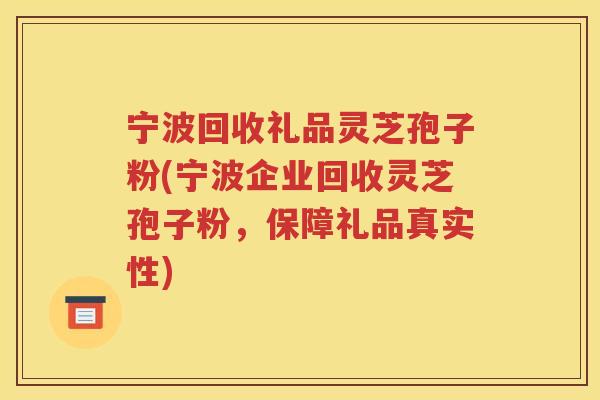 宁波回收礼品灵芝孢子粉(宁波企业回收灵芝孢子粉，保障礼品真实性)