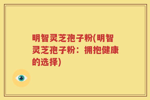 明智灵芝孢子粉(明智灵芝孢子粉：拥抱健康的选择)
