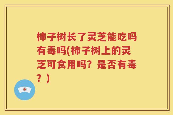 柿子树长了灵芝能吃吗有毒吗(柿子树上的灵芝可食用吗？是否有毒？)