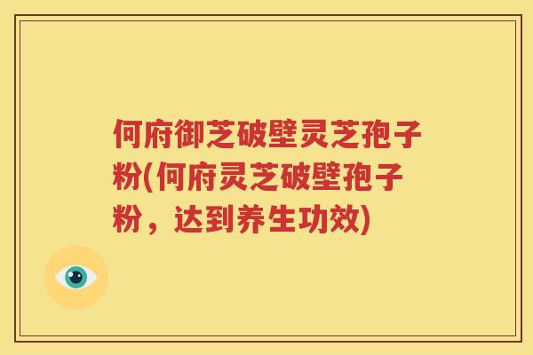 何府御芝破壁灵芝孢子粉(何府灵芝破壁孢子粉，达到养生功效)
