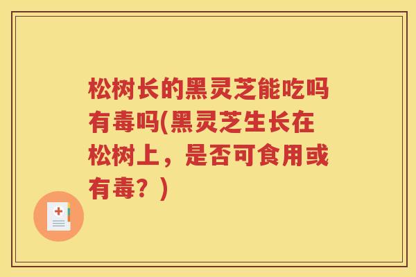 松树长的黑灵芝能吃吗有毒吗(黑灵芝生长在松树上，是否可食用或有毒？)