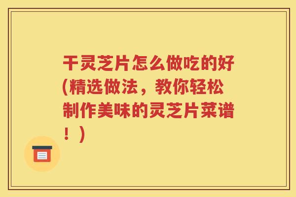 干灵芝片怎么做吃的好(精选做法，教你轻松制作美味的灵芝片菜谱！)